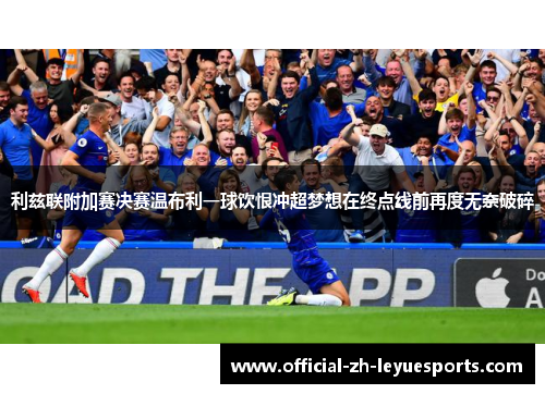 利兹联附加赛决赛温布利一球饮恨冲超梦想在终点线前再度无奈破碎