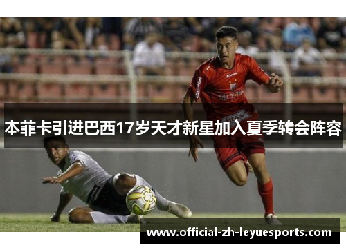本菲卡引进巴西17岁天才新星加入夏季转会阵容