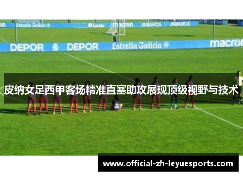 皮纳女足西甲客场精准直塞助攻展现顶级视野与技术