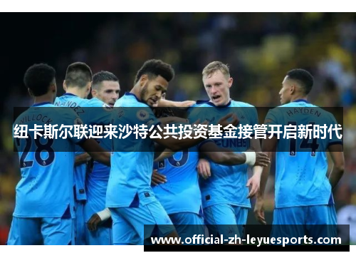 纽卡斯尔联迎来沙特公共投资基金接管开启新时代
