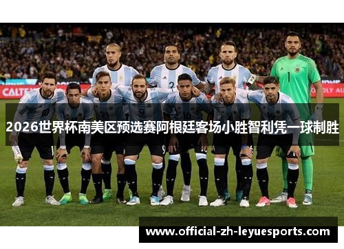 2026世界杯南美区预选赛阿根廷客场小胜智利凭一球制胜