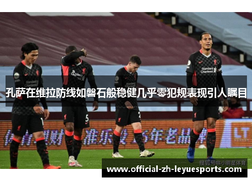 孔萨在维拉防线如磐石般稳健几乎零犯规表现引人瞩目 孔萨在维拉防线如磐石般稳健几乎零犯规表现引人瞩目